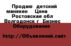 Продаю  детский манекен  › Цена ­ 500 - Ростовская обл., Волгодонск г. Бизнес » Оборудование   